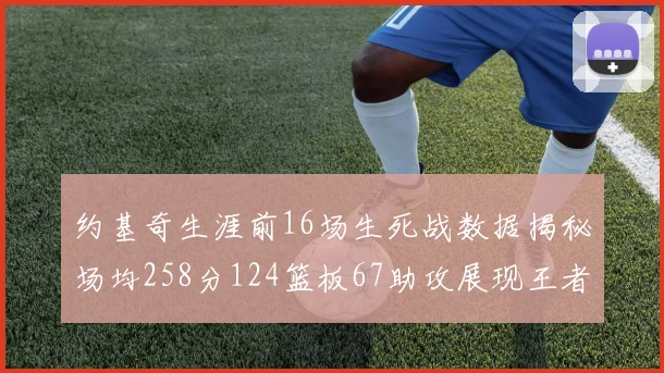 约基奇生涯前16场生死战数据揭秘场均258分124篮板67助攻展现王者风范