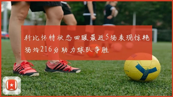 科比怀特状态回暖最近5场表现惊艳场均216分助力球队争胜
