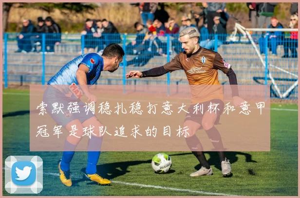 索默强调稳扎稳打意大利杯和意甲冠军是球队追求的目标