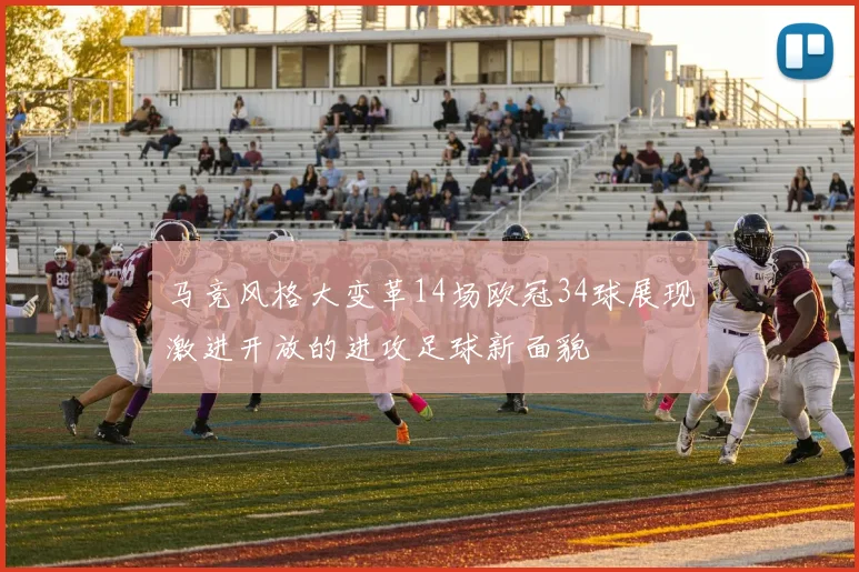 马竞风格大变革14场欧冠34球展现激进开放的进攻足球新面貌