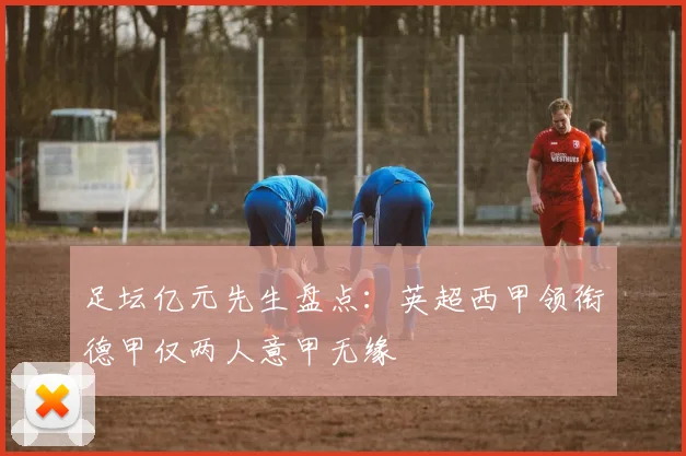 足坛亿元先生盘点：英超西甲领衔德甲仅两人意甲无缘