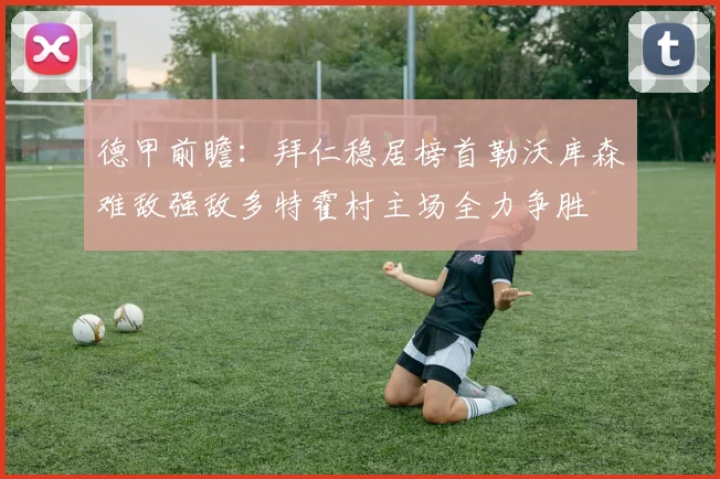 德甲前瞻：拜仁稳居榜首勒沃库森难敌强敌多特霍村主场全力争胜