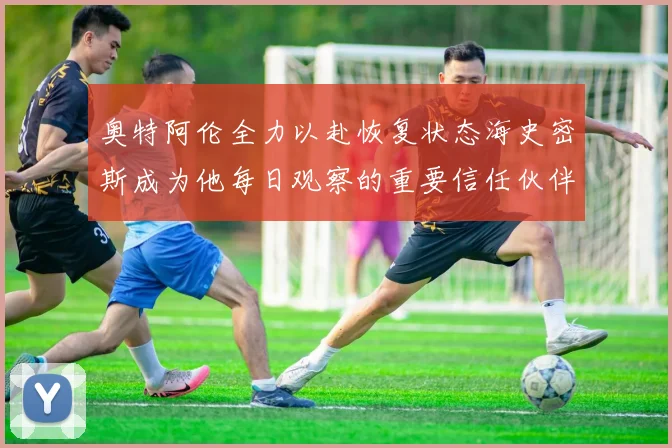 奥特阿伦全力以赴恢复状态海史密斯成为他每日观察的重要信任伙伴