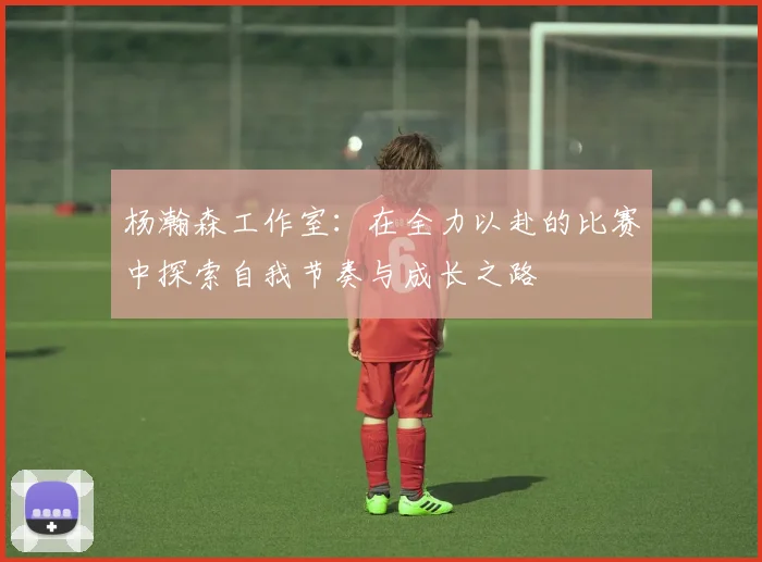 杨瀚森工作室：在全力以赴的比赛中探索自我节奏与成长之路