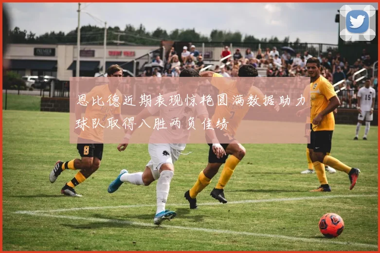 恩比德近期表现惊艳圆满数据助力球队取得八胜两负佳绩