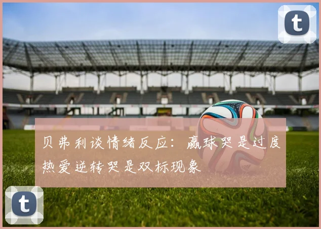 贝弗利谈情绪反应：赢球哭是过度热爱逆转哭是双标现象
