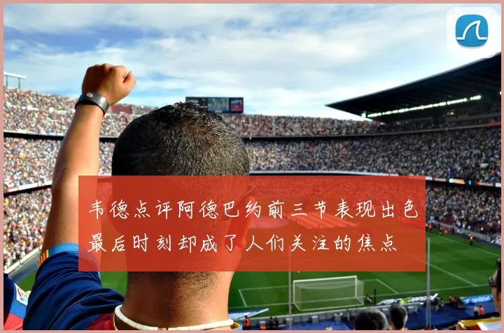 韦德点评阿德巴约前三节表现出色最后时刻却成了人们关注的焦点