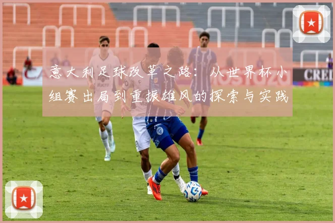 意大利足球改革之路：从世界杯小组赛出局到重振雄风的探索与实践