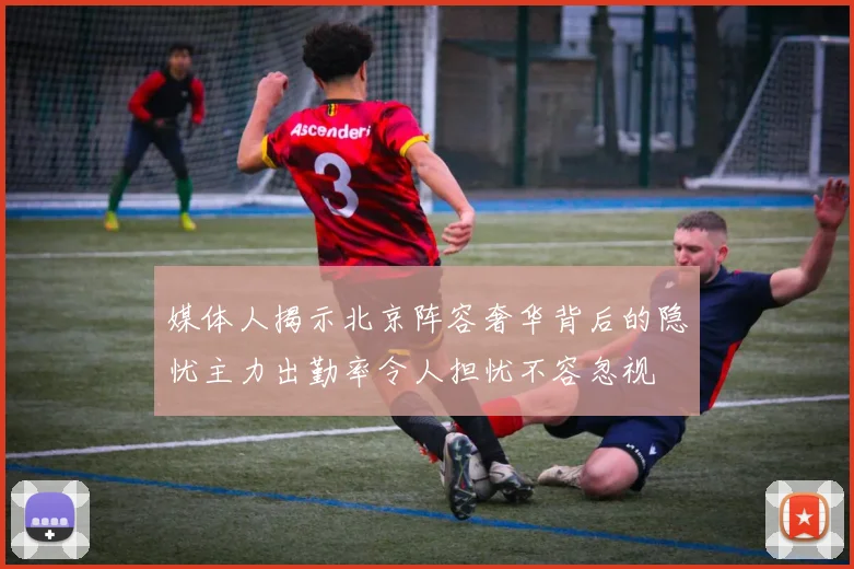 媒体人揭示北京阵容奢华背后的隐忧主力出勤率令人担忧不容忽视