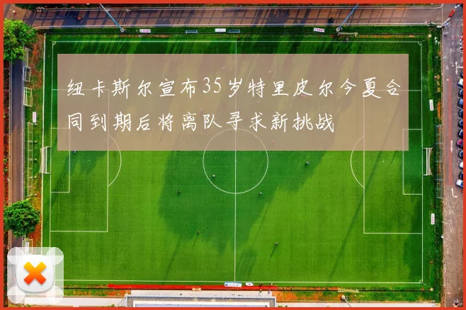 纽卡斯尔宣布35岁特里皮尔今夏合同到期后将离队寻求新挑战