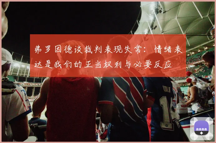 弗罗因德谈裁判表现失常：情绪表达是我们的正当权利与必要反应