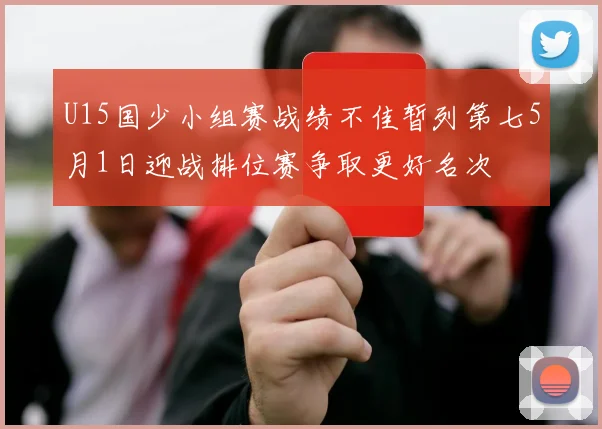 U15国少小组赛战绩不佳暂列第七5月1日迎战排位赛争取更好名次