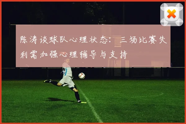 陈涛谈球队心理状态：三场比赛失利需加强心理辅导与支持
