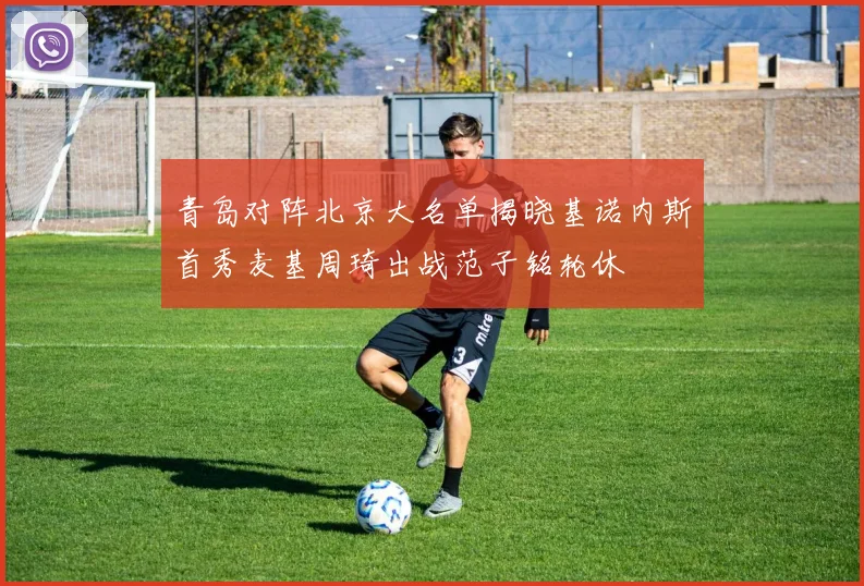 青岛对阵北京大名单揭晓基诺内斯首秀麦基周琦出战范子铭轮休