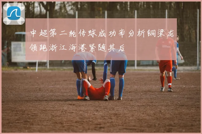 中超第二轮传球成功率分析铜梁龙领跑浙江海港紧随其后