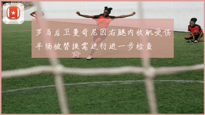 罗马后卫曼奇尼因右腿内收肌受伤半场被替换需进行进一步检查