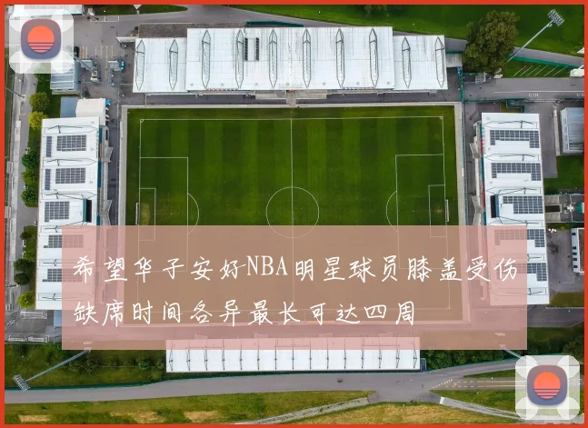 希望华子安好NBA明星球员膝盖受伤缺席时间各异最长可达四周