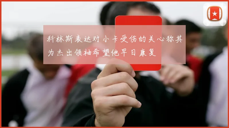 科林斯表达对小卡受伤的关心称其为杰出领袖希望他早日康复