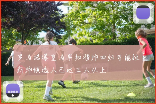罗马诺曝皇马早知穆帅回归可能性新帅候选人已达三人以上