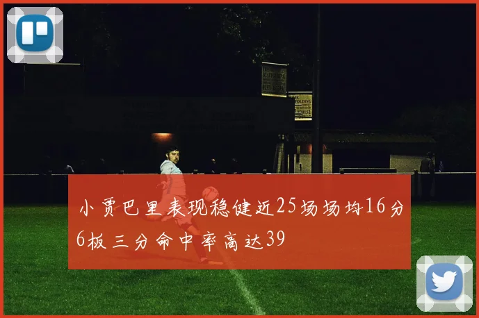 小贾巴里表现稳健近25场场均16分6板三分命中率高达39