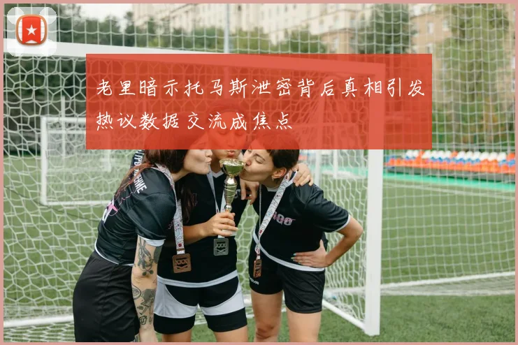 老里暗示托马斯泄密背后真相引发热议数据交流成焦点