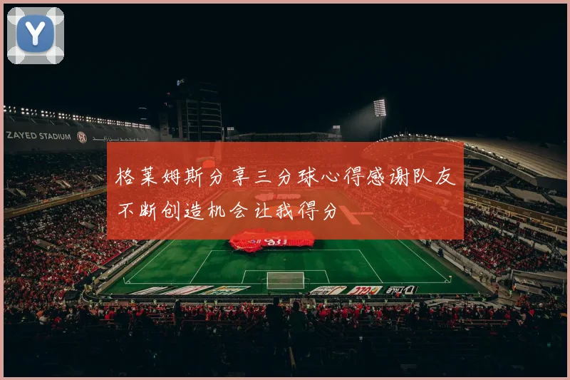 格莱姆斯分享三分球心得感谢队友不断创造机会让我得分