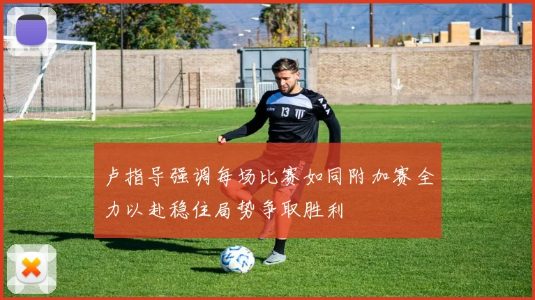 卢指导强调每场比赛如同附加赛全力以赴稳住局势争取胜利