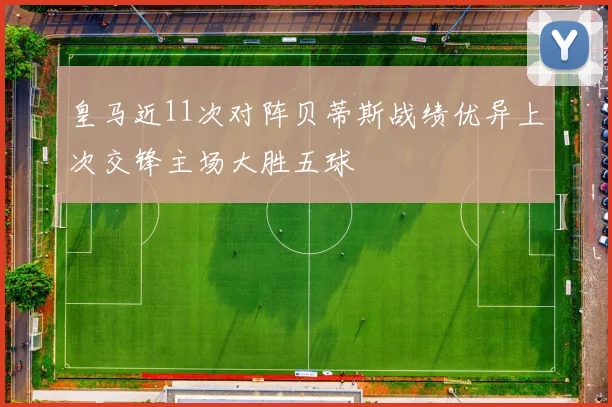 皇马近11次对阵贝蒂斯战绩优异上次交锋主场大胜五球
