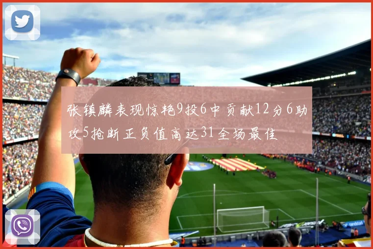 张镇麟表现惊艳9投6中贡献12分6助攻5抢断正负值高达31全场最佳